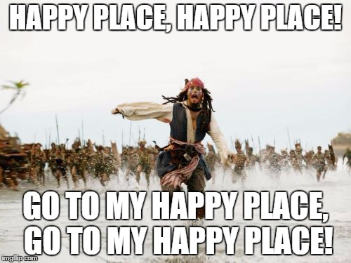 Jack Sparrow Being Chased Meme | HAPPY PLACE, HAPPY PLACE! GO TO MY HAPPY PLACE, GO TO MY HAPPY PLACE! | image tagged in memes,jack sparrow being chased | made w/ Imgflip meme maker