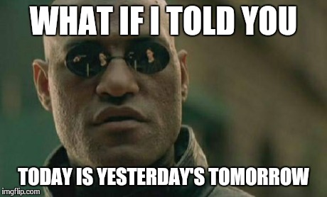 Matrix Morpheus Meme | WHAT IF I TOLD YOU TODAY IS YESTERDAY'S TOMORROW | image tagged in memes,matrix morpheus | made w/ Imgflip meme maker