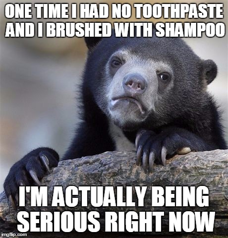 Confession Bear | ONE TIME I HAD NO TOOTHPASTE AND I BRUSHED WITH SHAMPOO I'M ACTUALLY BEING SERIOUS RIGHT NOW | image tagged in memes,confession bear | made w/ Imgflip meme maker