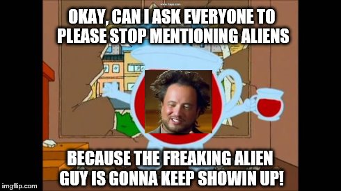 kool aid | OKAY, CAN I ASK EVERYONE TO PLEASE STOP MENTIONING ALIENS BECAUSE THE FREAKING ALIEN GUY IS GONNA KEEP SHOWIN UP! | image tagged in kool aid,ancient aliens | made w/ Imgflip meme maker