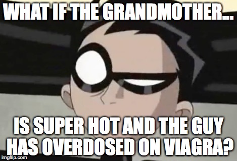 WHAT IF THE GRANDMOTHER... IS SUPER HOT AND THE GUY HAS OVERDOSED ON VIAGRA? | made w/ Imgflip meme maker