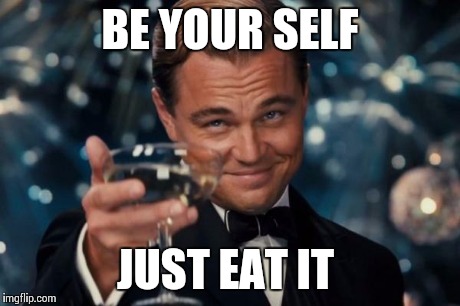 Leonardo Dicaprio Cheers Meme | BE YOUR SELF JUST EAT IT | image tagged in memes,leonardo dicaprio cheers | made w/ Imgflip meme maker
