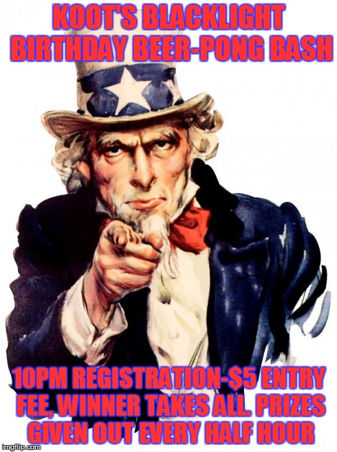 Uncle Sam | KOOT'S BLACKLIGHT BIRTHDAY BEER-PONG BASH 10PM REGISTRATION-$5 ENTRY FEE, WINNER TAKES ALL. PRIZES GIVEN OUT EVERY HALF HOUR | image tagged in uncle sam | made w/ Imgflip meme maker