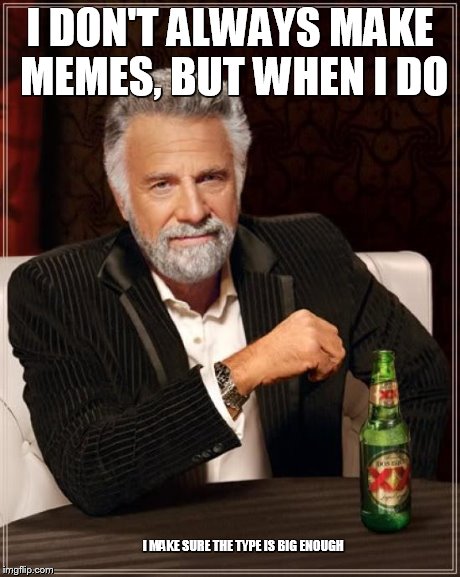 The Most Interesting Man In The World Meme | I DON'T ALWAYS MAKE MEMES, BUT WHEN I DO I MAKE SURE THE TYPE IS BIG ENOUGH | image tagged in memes,the most interesting man in the world | made w/ Imgflip meme maker