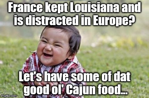 Evil Toddler Meme | France kept Louisiana and is distracted in Europe? Let's have some of dat good ol' Cajun food... | image tagged in memes,evil toddler | made w/ Imgflip meme maker