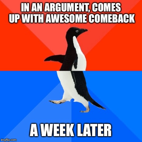 Socially Awesome Awkward Penguin | IN AN ARGUMENT, COMES UP WITH AWESOME COMEBACK A WEEK LATER | image tagged in memes,socially awesome awkward penguin | made w/ Imgflip meme maker