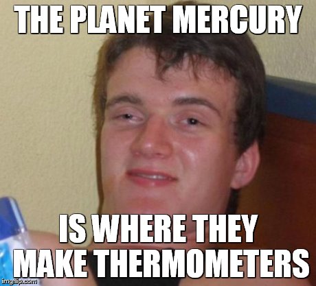 10 Guy Meme | THE PLANET MERCURY IS WHERE THEY MAKE THERMOMETERS | image tagged in memes,10 guy | made w/ Imgflip meme maker