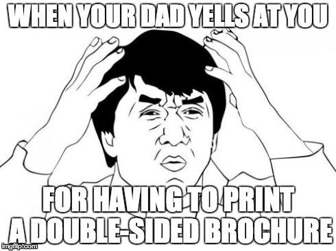 Jackie Chan WTF | WHEN YOUR DAD YELLS AT YOU FOR HAVING TO PRINT A DOUBLE-SIDED BROCHURE | image tagged in memes,jackie chan wtf | made w/ Imgflip meme maker