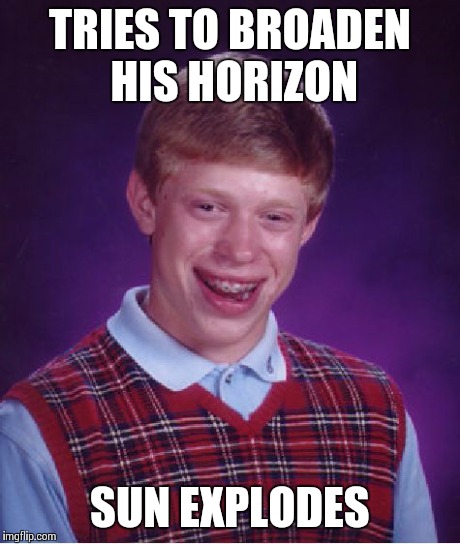 Bad Luck Brian Meme | TRIES TO BROADEN HIS HORIZON SUN EXPLODES | image tagged in memes,bad luck brian | made w/ Imgflip meme maker