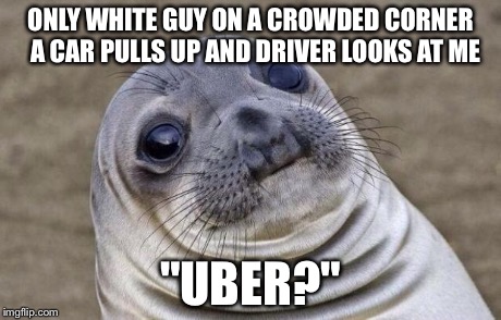 Awkward Moment Sealion Meme | ONLY WHITE GUY ON A CROWDED CORNER  A CAR PULLS UP AND DRIVER LOOKS AT ME "UBER?" | image tagged in memes,awkward moment sealion,AdviceAnimals | made w/ Imgflip meme maker