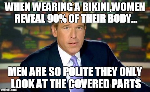 Brian Williams Was There Meme | WHEN WEARING A BIKINI,WOMEN REVEAL 90% OF THEIR BODY... MEN ARE SO POLITE THEY ONLY LOOK AT THE COVERED PARTS | image tagged in memes,brian williams was there | made w/ Imgflip meme maker