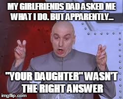Dr Evil Laser | MY GIRLFRIENDS DAD ASKED ME WHAT I DO. BUT APPARENTLY... "YOUR DAUGHTER" WASN'T THE RIGHT ANSWER | image tagged in memes,dr evil laser | made w/ Imgflip meme maker