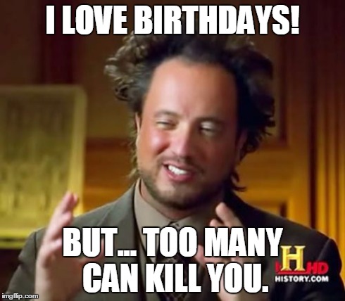 Ancient Aliens Meme | I LOVE BIRTHDAYS! BUT... TOO MANY CAN KILL YOU. | image tagged in memes,ancient aliens | made w/ Imgflip meme maker