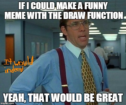 That Would Be Great | IF I COULD MAKE A FUNNY MEME WITH THE DRAW FUNCTION YEAH, THAT WOULD BE GREAT | image tagged in memes,that would be great | made w/ Imgflip meme maker