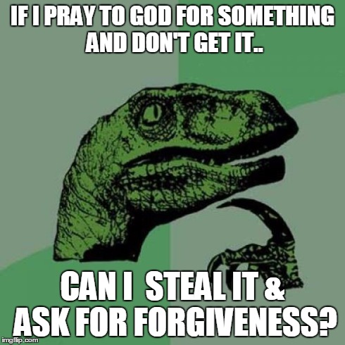 Philosoraptor | IF I PRAY TO GOD FOR SOMETHING AND DON'T GET IT.. CAN I  STEAL IT & ASK FOR FORGIVENESS? | image tagged in memes,philosoraptor | made w/ Imgflip meme maker