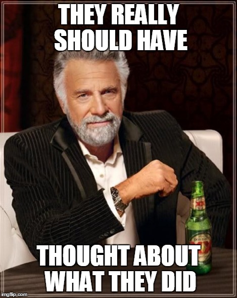 The Most Interesting Man In The World Meme | THEY REALLY SHOULD HAVE THOUGHT ABOUT WHAT THEY DID | image tagged in memes,the most interesting man in the world | made w/ Imgflip meme maker