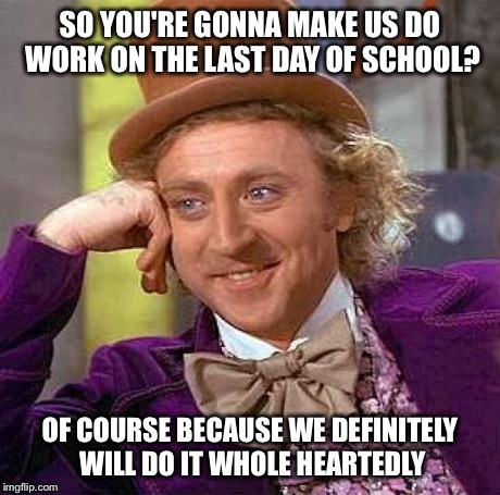 Creepy Condescending Wonka | SO YOU'RE GONNA MAKE US DO WORK ON THE LAST DAY OF SCHOOL? OF COURSE BECAUSE WE DEFINITELY WILL DO IT WHOLE HEARTEDLY | image tagged in memes,creepy condescending wonka | made w/ Imgflip meme maker