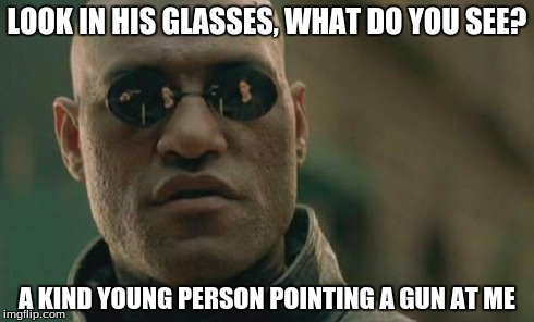 Matrix Morpheus | LOOK IN HIS GLASSES, WHAT DO YOU SEE? A KIND YOUNG PERSON POINTING A GUN AT ME | image tagged in memes,matrix morpheus | made w/ Imgflip meme maker