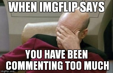 Captain Picard Facepalm | WHEN IMGFLIP SAYS YOU HAVE BEEN COMMENTING TOO MUCH | image tagged in memes,captain picard facepalm | made w/ Imgflip meme maker