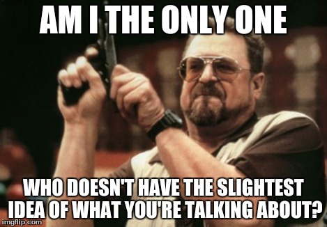 Am I The Only One Around Here Meme | AM I THE ONLY ONE WHO DOESN'T HAVE THE SLIGHTEST IDEA OF WHAT YOU'RE TALKING ABOUT? | image tagged in memes,am i the only one around here | made w/ Imgflip meme maker