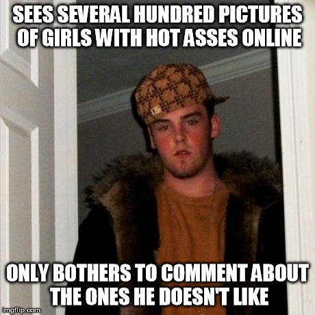 Scumbag Steve Meme | SEES SEVERAL HUNDRED PICTURES OF GIRLS WITH HOT ASSES ONLINE ONLY BOTHERS TO COMMENT ABOUT THE ONES HE DOESN'T LIKE | image tagged in memes,scumbag steve | made w/ Imgflip meme maker