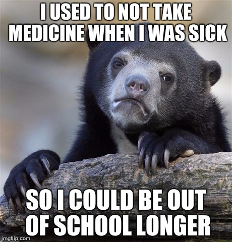 Confession Bear | I USED TO NOT TAKE MEDICINE WHEN I WAS SICK SO I COULD BE OUT OF SCHOOL LONGER | image tagged in memes,confession bear,AdviceAnimals | made w/ Imgflip meme maker