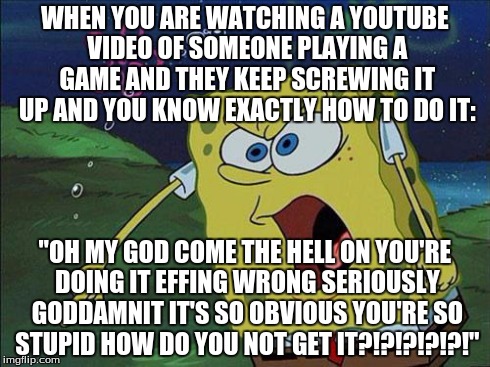 I had to vent. | WHEN YOU ARE WATCHING A YOUTUBE VIDEO OF SOMEONE PLAYING A GAME AND THEY KEEP SCREWING IT UP AND YOU KNOW EXACTLY HOW TO DO IT: "OH MY GOD C | image tagged in spongebob yelling,video games,youtube,frustration,rage,stupidity | made w/ Imgflip meme maker