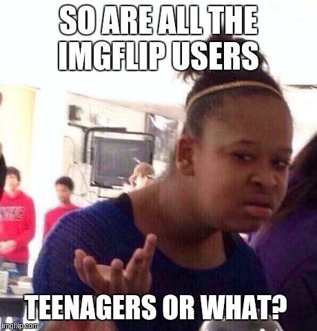 Black Girl Wat | SO ARE ALL THE IMGFLIP USERS TEENAGERS OR WHAT? | image tagged in memes,black girl wat | made w/ Imgflip meme maker
