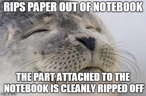 Satisfied Seal | RIPS PAPER OUT OF NOTEBOOK THE PART ATTACHED TO THE NOTEBOOK IS CLEANLY RIPPED OFF | image tagged in memes,satisfied seal,AdviceAnimals | made w/ Imgflip meme maker