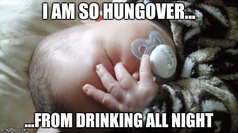 I AM SO HUNGOVER... ...FROM DRINKING ALL NIGHT | image tagged in baby | made w/ Imgflip meme maker