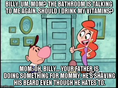 Bearded Billy | BILLY: UM, MOM? THE BATHROOM IS TALKING TO ME AGAIN. SHOULD I DRINK MY VITAMINS? MOM: OH, BILLY... YOUR FATHER IS DOING SOMETHING FOR MOMMY. | image tagged in billy,mom | made w/ Imgflip meme maker