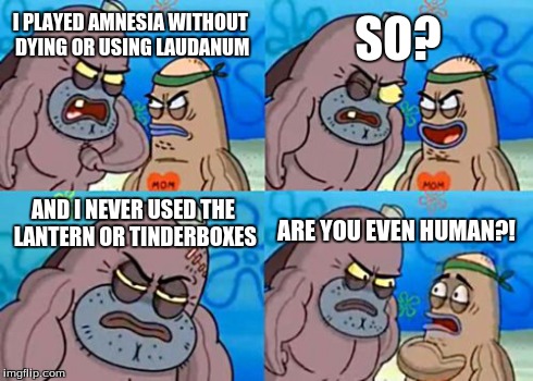 Is it possible?! | I PLAYED AMNESIA WITHOUT DYING OR USING LAUDANUM SO? AND I NEVER USED THE LANTERN OR TINDERBOXES ARE YOU EVEN HUMAN?! | image tagged in memes,how tough are you,amnesia,horror,video games,scary | made w/ Imgflip meme maker