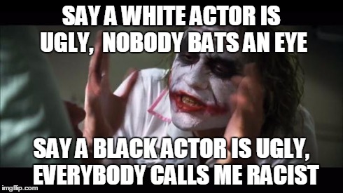 And everybody loses their minds Meme | SAY A WHITE ACTOR IS UGLY,  NOBODY BATS AN EYE SAY A BLACK ACTOR IS UGLY,  EVERYBODY CALLS ME RACIST | image tagged in memes,and everybody loses their minds | made w/ Imgflip meme maker