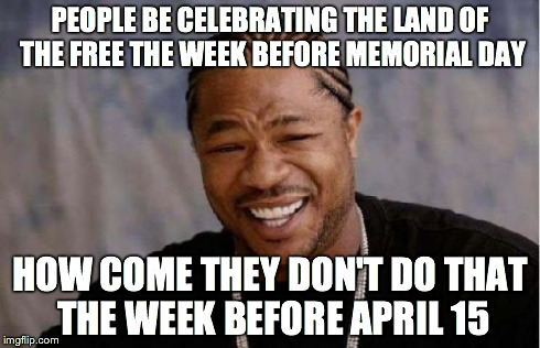 Yo Dawg Heard You Meme | PEOPLE BE CELEBRATING THE LAND OF THE FREE THE WEEK BEFORE MEMORIAL DAY HOW COME THEY DON'T DO THAT THE WEEK BEFORE APRIL 15 | image tagged in memes,yo dawg heard you | made w/ Imgflip meme maker