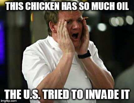 ramsay wtf | THIS CHICKEN HAS SO MUCH OIL THE U.S. TRIED TO INVADE IT | image tagged in ramsay wtf | made w/ Imgflip meme maker