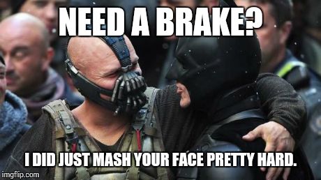 Bane Batman Bromance | NEED A BRAKE? I DID JUST MASH YOUR FACE PRETTY HARD. | image tagged in bane batman bromance | made w/ Imgflip meme maker