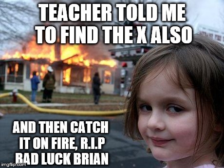 Disaster Girl Meme | TEACHER TOLD ME TO FIND THE X ALSO AND THEN CATCH IT ON FIRE, R.I.P BAD LUCK BRIAN | image tagged in memes,disaster girl | made w/ Imgflip meme maker