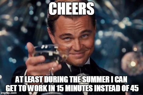 Leonardo Dicaprio Cheers Meme | CHEERS AT LEAST DURING THE SUMMER I CAN GET TO WORK IN 15 MINUTES INSTEAD OF 45 | image tagged in memes,leonardo dicaprio cheers | made w/ Imgflip meme maker
