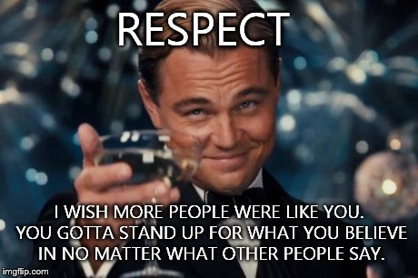 Leonardo Dicaprio Cheers Meme | RESPECT I WISH MORE PEOPLE WERE LIKE YOU. YOU GOTTA STAND UP FOR WHAT YOU BELIEVE IN NO MATTER WHAT OTHER PEOPLE SAY. | image tagged in memes,leonardo dicaprio cheers | made w/ Imgflip meme maker