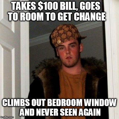 Scumbag Steve Meme | TAKES $100 BILL, GOES TO ROOM TO GET CHANGE CLIMBS OUT BEDROOM WINDOW AND NEVER SEEN AGAIN | image tagged in memes,scumbag steve | made w/ Imgflip meme maker