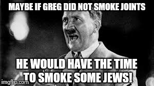 MAYBE IF GREG DID NOT SMOKE JOINTS HE WOULD HAVE THE TIME TO SMOKE SOME JEWS! | made w/ Imgflip meme maker