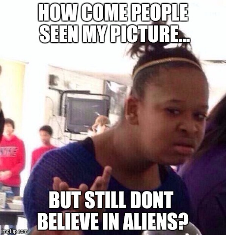 Black Girl Wat | HOW COME PEOPLE SEEN MY PICTURE... BUT STILL DONT BELIEVE IN ALIENS? | image tagged in memes,black girl wat | made w/ Imgflip meme maker