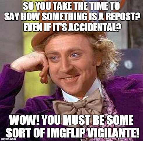 Creepy Condescending Wonka Meme | SO YOU TAKE THE TIME TO SAY HOW SOMETHING IS A REPOST? EVEN IF IT'S ACCIDENTAL? WOW! YOU MUST BE SOME SORT OF IMGFLIP VIGILANTE! | image tagged in memes,creepy condescending wonka | made w/ Imgflip meme maker