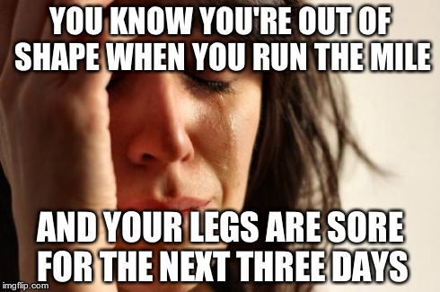 First World Problems Meme | YOU KNOW YOU'RE OUT OF SHAPE WHEN YOU RUN THE MILE AND YOUR LEGS ARE SORE FOR THE NEXT THREE DAYS | image tagged in memes,first world problems | made w/ Imgflip meme maker