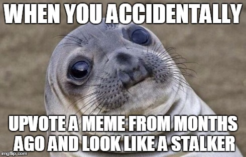 Awkward Moment Sealion Meme | WHEN YOU ACCIDENTALLY UPVOTE A MEME FROM MONTHS AGO AND LOOK LIKE A STALKER | image tagged in memes,awkward moment sealion | made w/ Imgflip meme maker