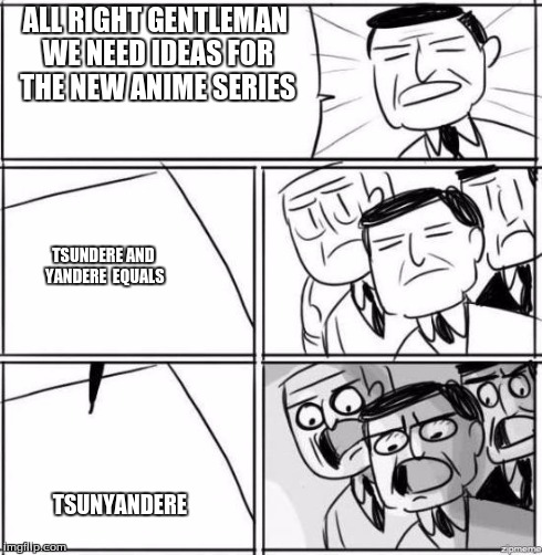 ALL RIGHT GENTLEMAN WE NEED IDEAS FOR THE NEW ANIME SERIES TSUNDERE AND YANDERE  EQUALS TSUNYANDERE | image tagged in comedy,anime | made w/ Imgflip meme maker