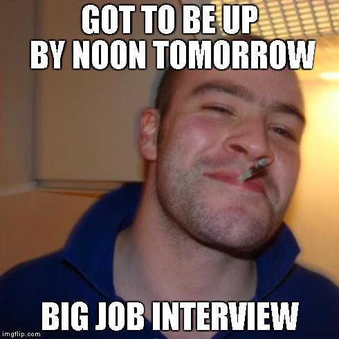 Good Guy Greg Meme | GOT TO BE UP BY NOON TOMORROW BIG JOB INTERVIEW | image tagged in memes,good guy greg | made w/ Imgflip meme maker