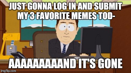 Aaaaand Its Gone Meme | JUST GONNA LOG IN AND SUBMIT MY 3 FAVORITE MEMES TOD- AAAAAAAAAND IT'S GONE | image tagged in memes,aaaaand its gone | made w/ Imgflip meme maker