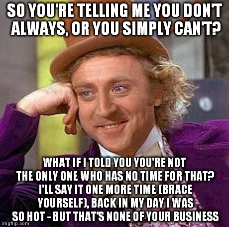 wonkatalk | SO YOU'RE TELLING ME YOU DON'T ALWAYS, OR YOU SIMPLY CAN'T? WHAT IF I TOLD YOU YOU'RE NOT THE ONLY ONE WHO HAS NO TIME FOR THAT? I'LL SAY IT | image tagged in memes,creepy condescending wonka | made w/ Imgflip meme maker