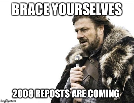 Brace Yourselves X is Coming | BRACE YOURSELVES 2008 REPOSTS ARE COMING | image tagged in memes,brace yourselves x is coming | made w/ Imgflip meme maker
